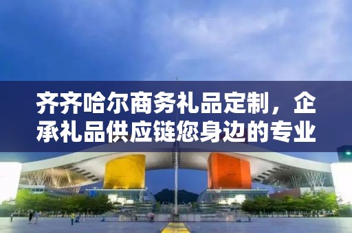 齐齐哈尔商务礼品定制，企承礼品供应链您身边的专业礼品定制公司